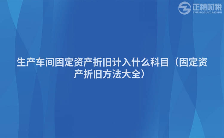 生產(chǎn)車間固定資產(chǎn)折舊計(jì)入什么科目(固定資產(chǎn)折舊方法大全)