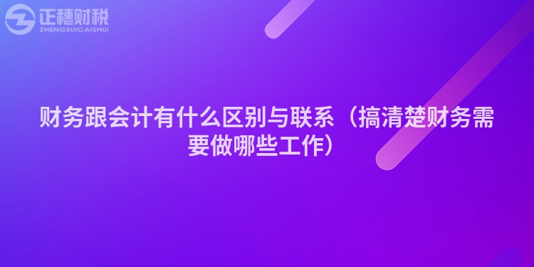 財(cái)務(wù)跟會(huì)計(jì)有什么區(qū)別與聯(lián)系(搞清楚財(cái)務(wù)需要做哪些工作)