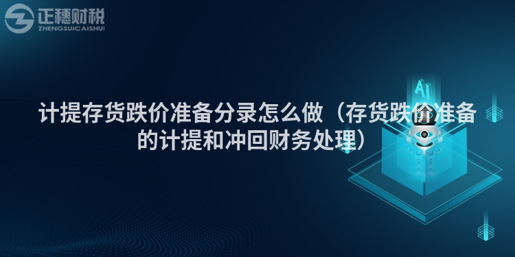 計提存貨跌價準備分錄怎么做（存貨跌價準備的計提和沖回財務(wù)處理）