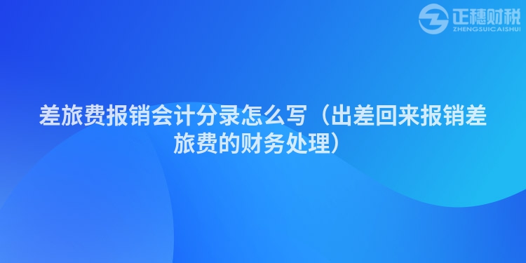差旅費(fèi)報(bào)銷會(huì)計(jì)分錄怎么寫(出差回來報(bào)銷差旅費(fèi)的財(cái)務(wù)處理)