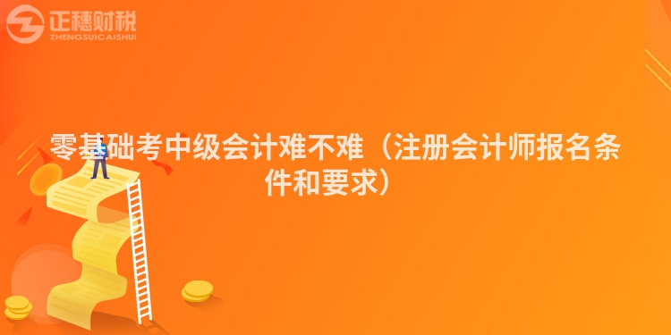 零基礎考中級會計難不難（注冊會計師報名條件和要求）