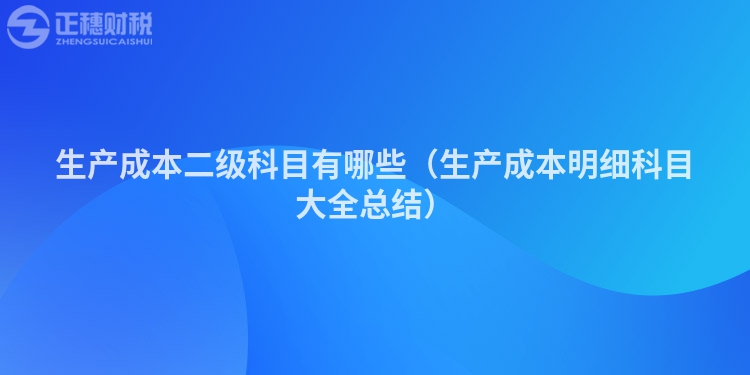 生產(chǎn)成本二級科目有哪些（生產(chǎn)成本明細科目大全總結(jié)）