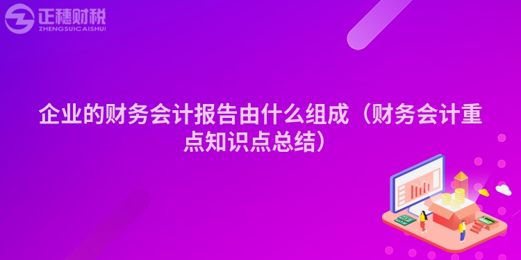 企業(yè)的財(cái)務(wù)會(huì)計(jì)報(bào)告由什么組成(財(cái)務(wù)會(huì)計(jì)重點(diǎn)知識(shí)點(diǎn)總結(jié))
