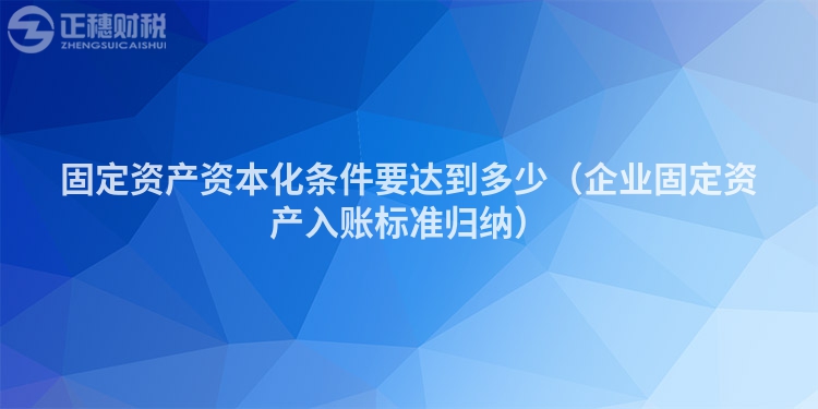 固定資產(chǎn)資本化條件要達到多少（企業(yè)固定資產(chǎn)入賬標準歸納）