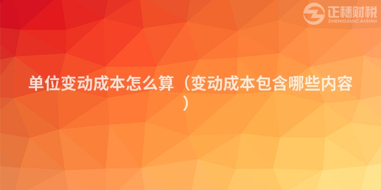 單位變動成本怎么算（變動成本包含哪些內容）