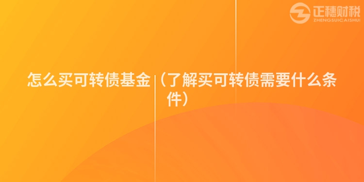怎么買可轉(zhuǎn)債基金（了解買可轉(zhuǎn)債需要什么條件）