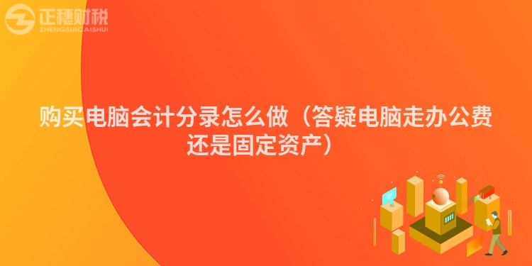 購買電腦會計分錄怎么做（答疑電腦走辦公費還是固定資產(chǎn)）