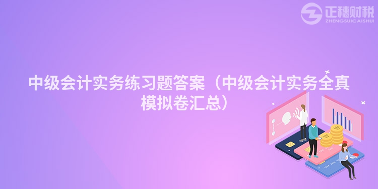 中級(jí)會(huì)計(jì)實(shí)務(wù)練習(xí)題答案(中級(jí)會(huì)計(jì)實(shí)務(wù)全真模擬卷匯總)