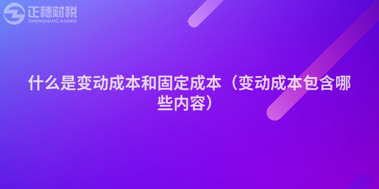 什么是變動成本和固定成本（變動成本包含哪些內(nèi)容）