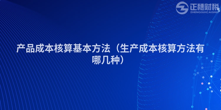 產(chǎn)品成本核算基本方法（生產(chǎn)成本核算方法有哪幾種）