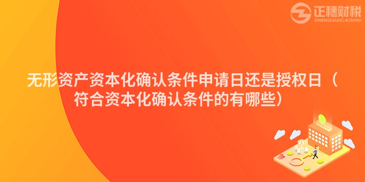 無形資產(chǎn)資本化確認條件申請日還是授權(quán)日（符合資本化確認條件的有哪些）