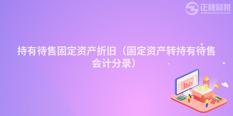 持有待售固定資產(chǎn)折舊（固定資產(chǎn)轉(zhuǎn)持有待售會(huì)計(jì)分錄）
