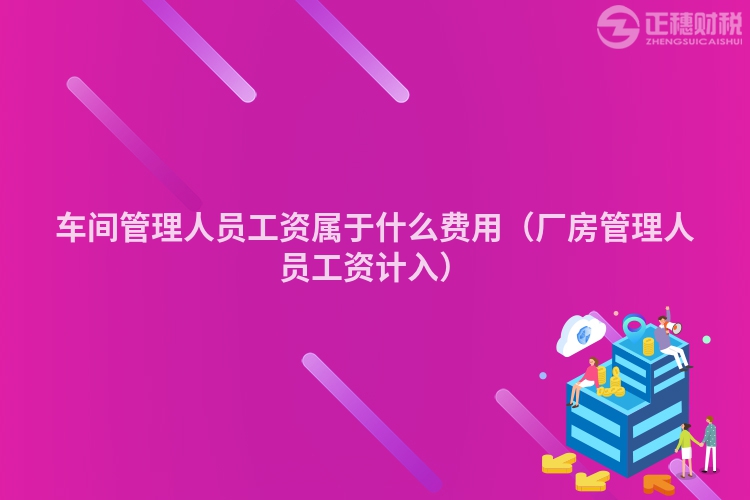 車(chē)間管理人員工資屬于什么費(fèi)用（廠房管理人員工資計(jì)入）