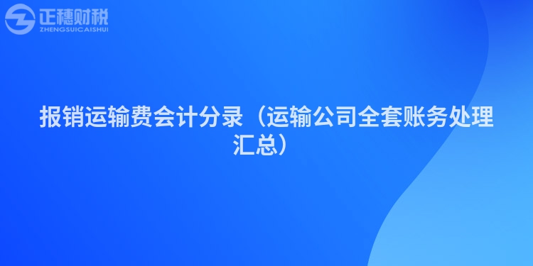 報(bào)銷(xiāo)運(yùn)輸費(fèi)會(huì)計(jì)分錄(運(yùn)輸公司全套賬務(wù)處理匯總)