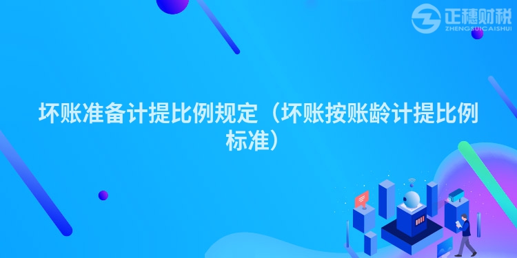 壞賬準(zhǔn)備計(jì)提比例規(guī)定(壞賬按賬齡計(jì)提比例標(biāo)準(zhǔn))