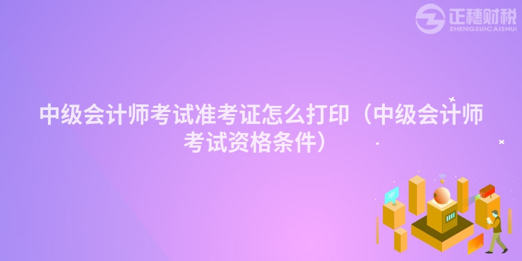 中級會計師考試準(zhǔn)考證怎么打?。ㄖ屑墪嫀熆荚囐Y格條件）
