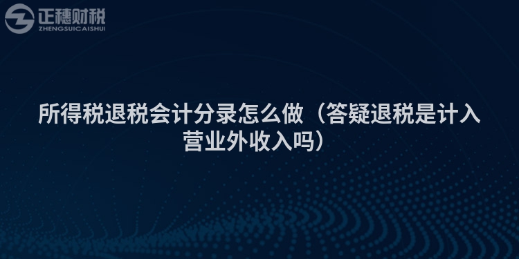 所得稅退稅會(huì)計(jì)分錄怎么做（答疑退稅是計(jì)入營(yíng)業(yè)外收入嗎）