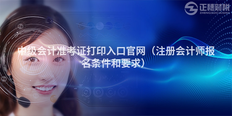 中級(jí)會(huì)計(jì)準(zhǔn)考證打印入口官網(wǎng)（注冊(cè)會(huì)計(jì)師報(bào)名條件和要求）