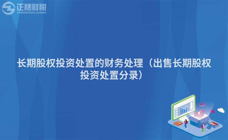 長(zhǎng)期股權(quán)投資處置的財(cái)務(wù)處理(出售長(zhǎng)期股權(quán)投資處置分錄)