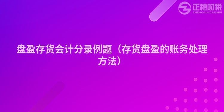 盤(pán)盈存貨會(huì)計(jì)分錄例題（存貨盤(pán)盈的賬務(wù)處理方法）