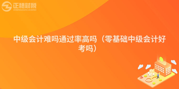 中級會計難嗎通過率高嗎（零基礎中級會計好考嗎）