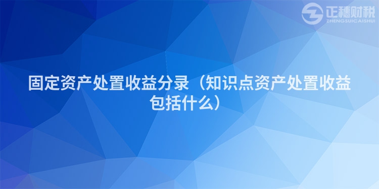 固定資產(chǎn)處置收益分錄（知識點資產(chǎn)處置收益包括什么）