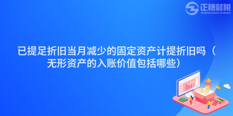 已提足折舊當月減少的固定資產(chǎn)計提折舊嗎（無形資產(chǎn)的入賬價值包括哪些）