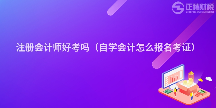 注冊會計(jì)師好考嗎(自學(xué)會計(jì)怎么報(bào)名考證)