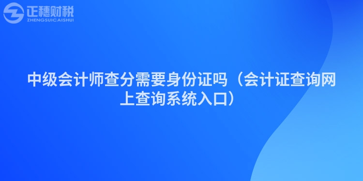 中級會計(jì)師查分需要身份證嗎（會計(jì)證查詢網(wǎng)上查詢系統(tǒng)入口）