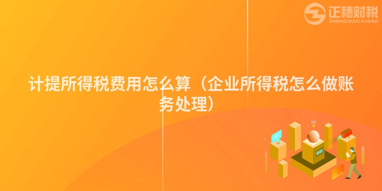 計(jì)提所得稅費(fèi)用怎么算(企業(yè)所得稅怎么做賬務(wù)處理)