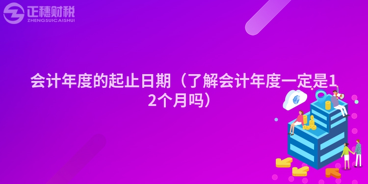 會(huì)計(jì)年度的起止日期(了解會(huì)計(jì)年度一定是12個(gè)月嗎)