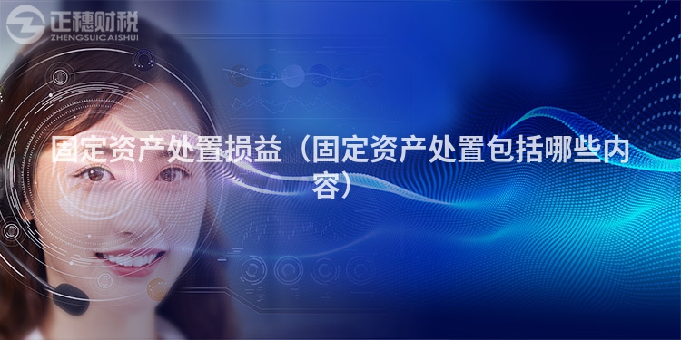 固定資產(chǎn)處置損益(固定資產(chǎn)處置包括哪些內(nèi)容)