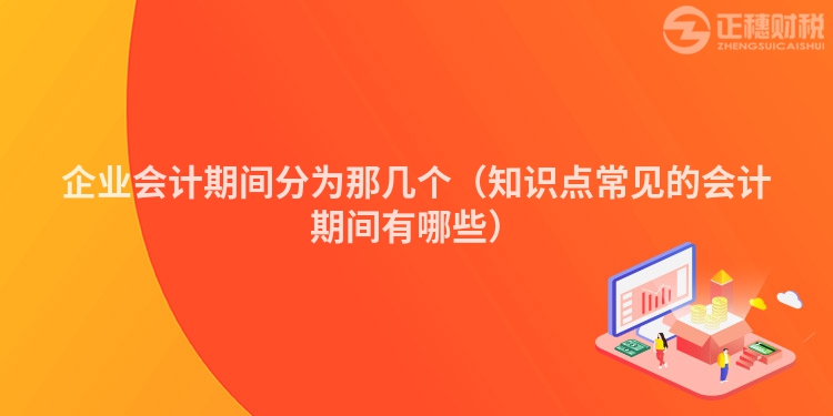 企業(yè)會(huì)計(jì)期間分為那幾個(gè)（知識(shí)點(diǎn)常見的會(huì)計(jì)期間有哪些）