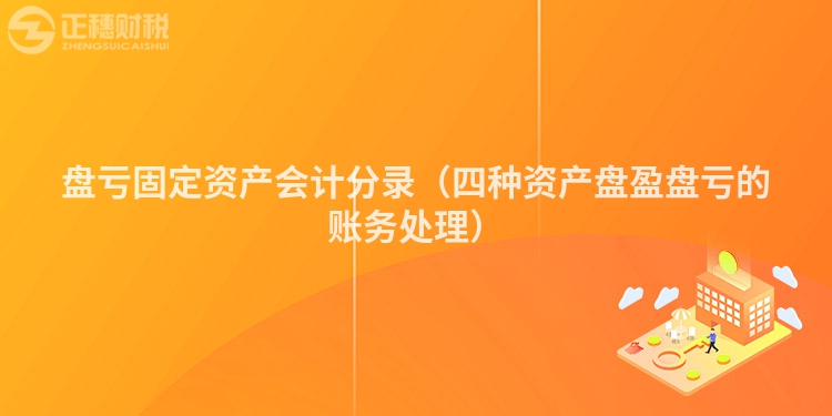盤虧固定資產會計分錄（四種資產盤盈盤虧的賬務處理）