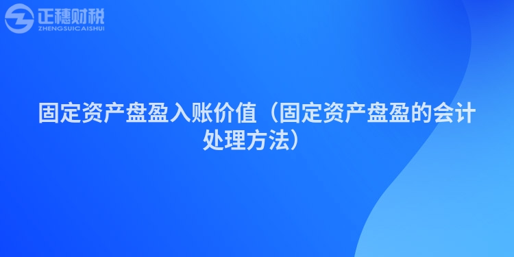固定資產(chǎn)盤(pán)盈入賬價(jià)值（固定資產(chǎn)盤(pán)盈的會(huì)計(jì)處理方法）