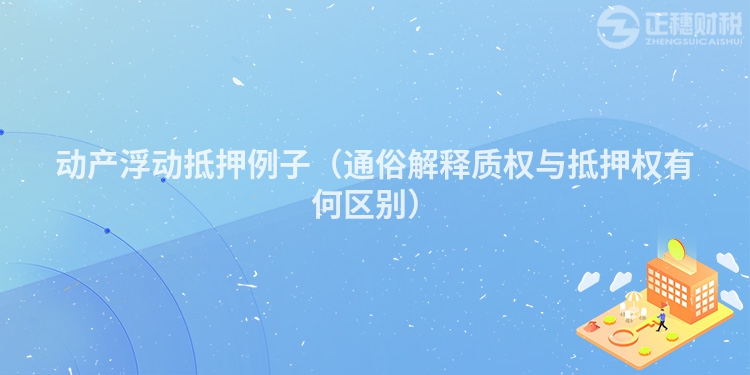 動(dòng)產(chǎn)浮動(dòng)抵押例子(通俗解釋質(zhì)權(quán)與抵押權(quán)有何區(qū)別)