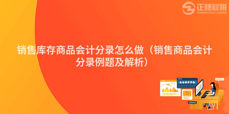 銷售庫存商品會(huì)計(jì)分錄怎么做(銷售商品會(huì)計(jì)分錄例題及解析)