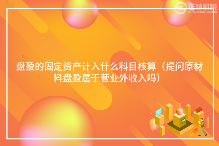 盤(pán)盈的固定資產(chǎn)計(jì)入什么科目核算(提問(wèn)原材料盤(pán)盈屬于營(yíng)業(yè)外收入嗎)
