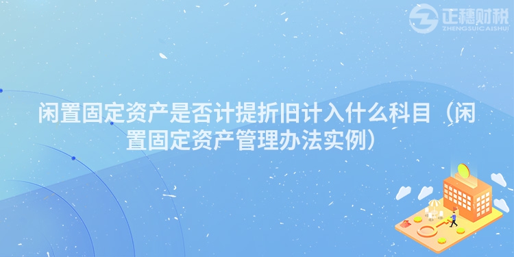 閑置固定資產(chǎn)是否計(jì)提折舊計(jì)入什么科目（閑置固定資產(chǎn)管理辦法實(shí)例）