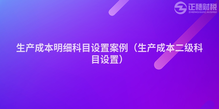 生產(chǎn)成本明細科目設置案例（生產(chǎn)成本二級科目設置）