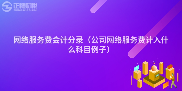 網(wǎng)絡(luò)服務(wù)費會計分錄（公司網(wǎng)絡(luò)服務(wù)費計入什么科目例子）