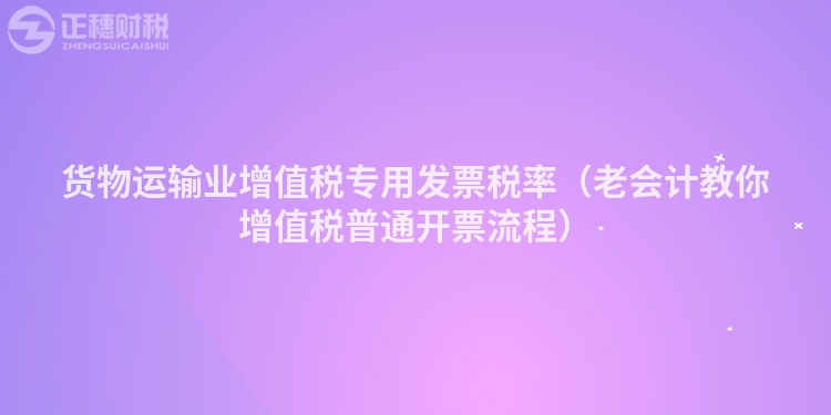 貨物運(yùn)輸業(yè)增值稅專用發(fā)票稅率（老會(huì)計(jì)教你增值稅普通開票流程）