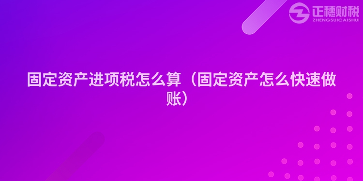固定資產(chǎn)進(jìn)項(xiàng)稅怎么算（固定資產(chǎn)怎么快速做賬）