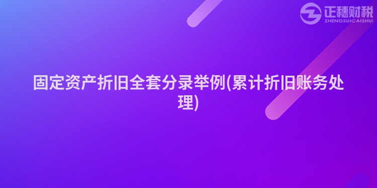 固定資產(chǎn)折舊全套分錄舉例(累計(jì)折舊賬務(wù)處理)