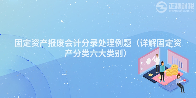固定資產(chǎn)報(bào)廢會(huì)計(jì)分錄處理例題(詳解固定資產(chǎn)分類六大類別)