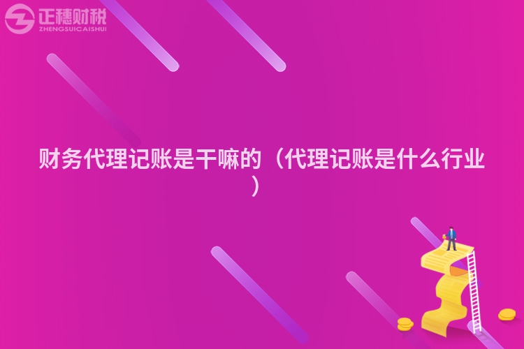 財(cái)務(wù)代理記賬是干嘛的（代理記賬是什么行業(yè)）