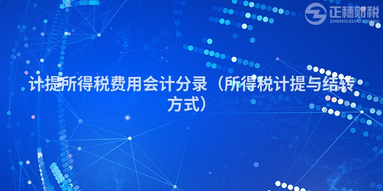 計提所得稅費(fèi)用會計分錄（所得稅計提與結(jié)轉(zhuǎn)方式）