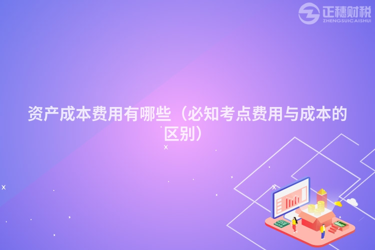 資產(chǎn)成本費(fèi)用有哪些(必知考點(diǎn)費(fèi)用與成本的區(qū)別)