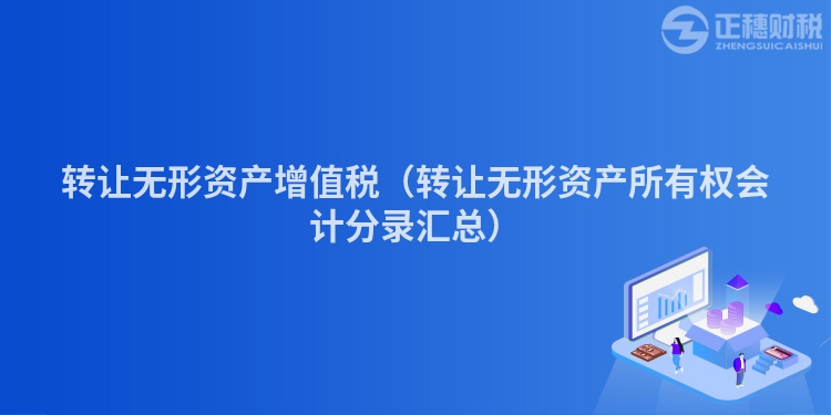 轉(zhuǎn)讓無(wú)形資產(chǎn)增值稅（轉(zhuǎn)讓無(wú)形資產(chǎn)所有權(quán)會(huì)計(jì)分錄匯總）