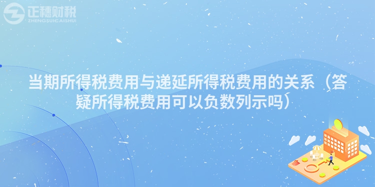 當(dāng)期所得稅費用與遞延所得稅費用的關(guān)系（答疑所得稅費用可以負(fù)數(shù)列示嗎）